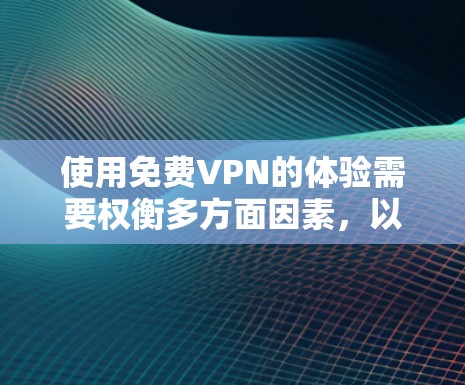 使用免费VPN的体验需要权衡多方面因素,以下是一个清晰的总结和建议