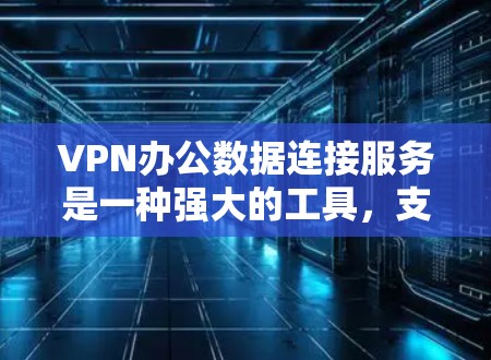 VPN办公数据连接服务是一种强大的工具,支持公司内部文件传输、邮件传输、视频会议等,确保数据的安全和隐私。以下是详细的步骤指南