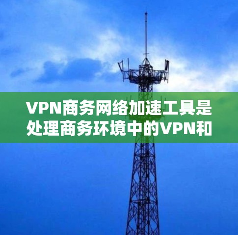 VPN商务网络加速工具是处理商务环境中的VPN和网络加速的重要工具。以下是一些常用的VPN商务网络加速工具,供您参考