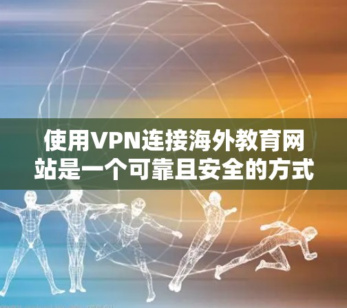 使用VPN连接海外教育网站是一个可靠且安全的方式,以下是详细的步骤指南