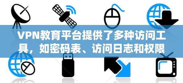 VPN教育平台提供了多种访问工具,如密码表、访问日志和权限管理工具,这些工具在保护用户隐私和网络安全方面具有重要意义。以下是围绕这些工具的详细解释