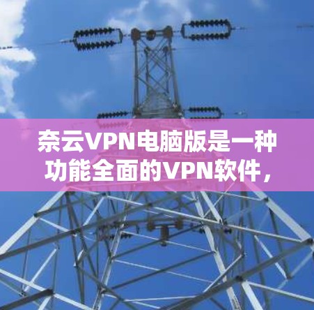奈云VPN电脑版是一种功能全面的VPN软件,适用于在Windows和Mac上进行加密传输、防火墙配置和端口设置。以下是使用奈云VPN电脑版的步骤