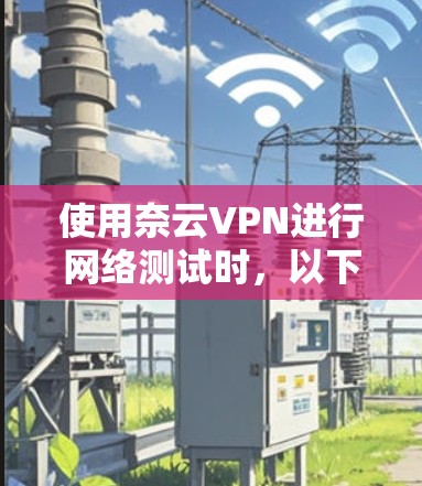 使用奈云VPN进行网络测试时,以下是一些常见的测试步骤和注意事项