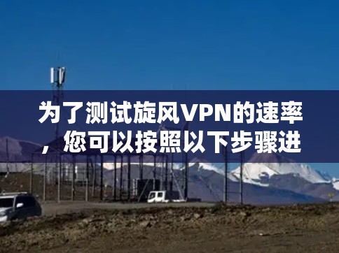 为了测试旋风VPN的速率,您可以按照以下步骤进行操作