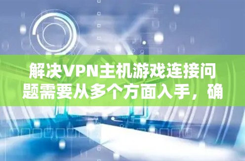 解决VPN主机游戏连接问题需要从多个方面入手,确保游戏安全、可靠地连接到VPN服务器。以下是一步步的解决方案