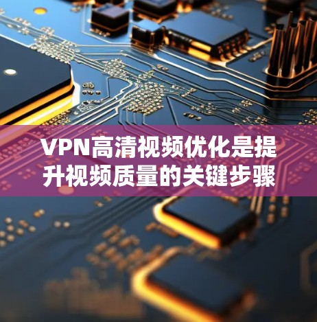 VPN高清视频优化是提升视频质量的关键步骤,以下是一步步的优化方法