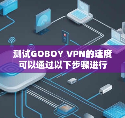 测试GOBOY VPN的速度可以通过以下步骤进行