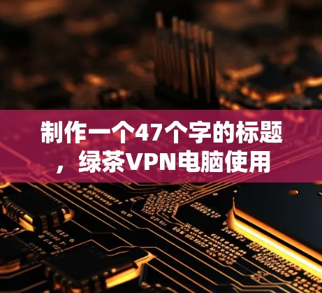 制作一个47个字的标题,绿茶VPN电脑使用