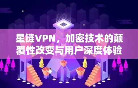 星链VPN,加密技术的颠覆性改变与用户深度体验