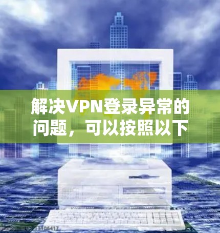 解决VPN登录异常的问题,可以按照以下步骤进行