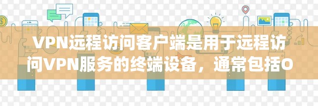 VPN远程访问客户端是用于远程访问VPN服务的终端设备，通常包括OpenVPN、VPN Pro、Netcat、Tortoise等。以下是详细的步骤说明