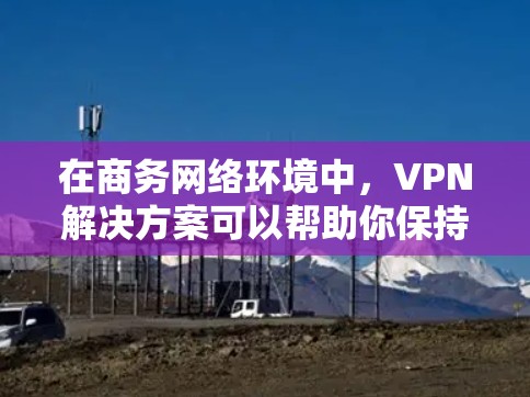 在商务网络环境中,VPN解决方案可以帮助你保持敏感信息的安全性,同时提供稳定的网络连接。以下是一些VPN商务网络解决方案的建议