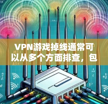VPN游戏掉线通常可以从多个方面排查，包括账号、VPN服务、手机连接、游戏设置和特殊处理等。以下是逐步排查方法