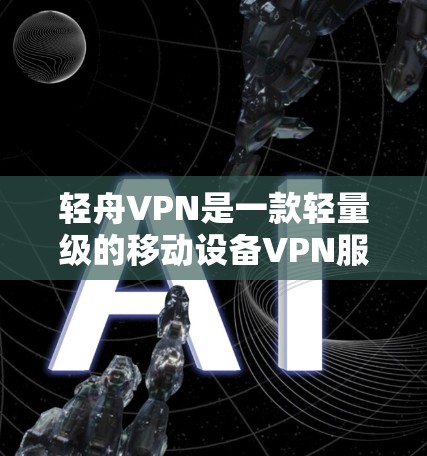 轻舟VPN是一款轻量级的移动设备VPN服务,以其简洁的界面、全面的功能和无条件退款政策而受到关注。以下是对轻舟VPN体验的详细分析