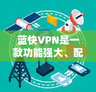 蓝快VPN是一款功能强大、配置丰富的VPN软件,适合不同用户群体。以下是详细的使用步骤和注意事项