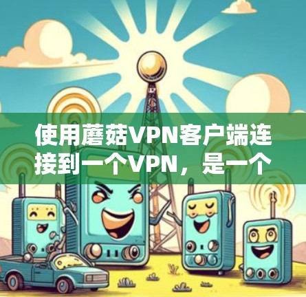 使用蘑菇VPN客户端连接到一个VPN,是一个简单且高效的解决方案。以下是一个详细的步骤指南,帮助你顺利使用蘑菇VPN客户端