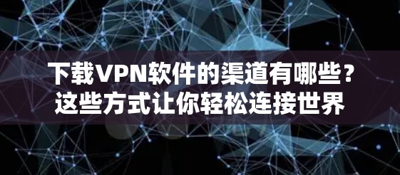 下载VPN软件的渠道有哪些?这些方式让你轻松连接世界