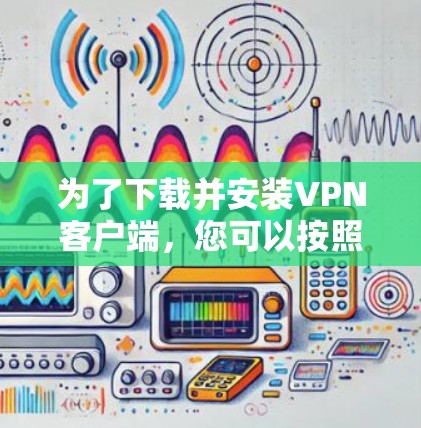 为了下载并安装VPN客户端，您可以按照以下步骤进行