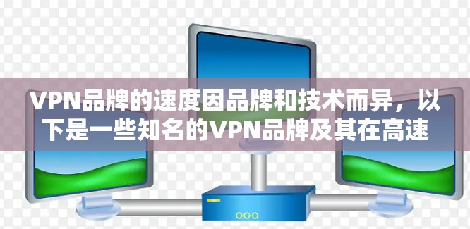 VPN品牌的速度因品牌和技术而异,以下是一些知名的VPN品牌及其在高速和安全方面的表现