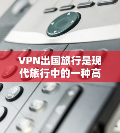 VPN出国旅行是现代旅行中的一种高效且安全的选择，可以帮助用户快速访问互联网，避开VPN的限制。以下是一些推荐的VPN服务和平台，帮助您在出国旅行中使用VPN