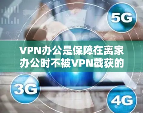 VPN办公是保障在离家办公时不被VPN截获的重要方式。以下是一些适合离家办公的VPN软件推荐，结合了功能、安全性和兼容性的考虑