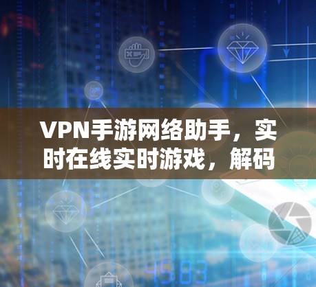 VPN手游网络助手,实时在线实时游戏,解码实时直播