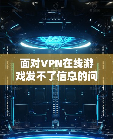 面对VPN在线游戏发不了信息的问题，可以按照以下步骤进行解决