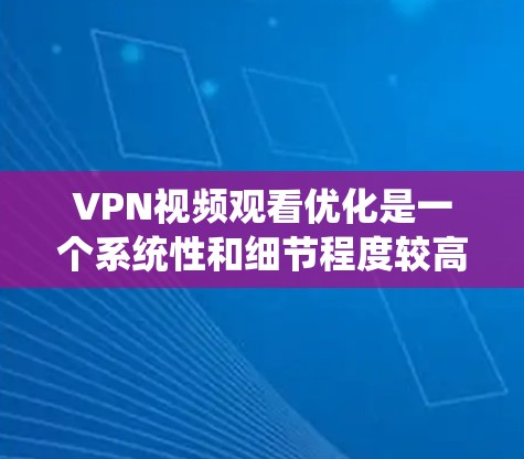 VPN视频观看优化是一个系统性和细节程度较高的过程，需要从多个角度进行全面考虑。以下是一步步的优化建议