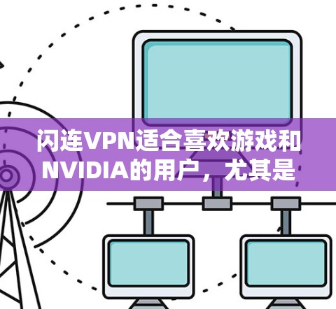 闪连VPN适合喜欢游戏和NVIDIA的用户,尤其是对英雄联盟和CS:GO感兴趣的用户。以下是对闪连VPN的详细总结