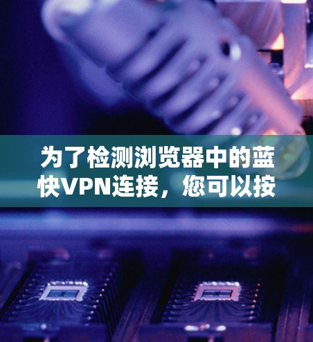 为了检测浏览器中的蓝快VPN连接,您可以按照以下步骤操作