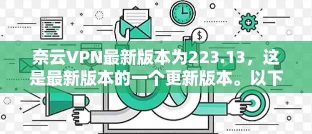 奈云VPN最新版本为223.13,这是最新版本的一个更新版本。以下是一些关于版本和功能的简要信息