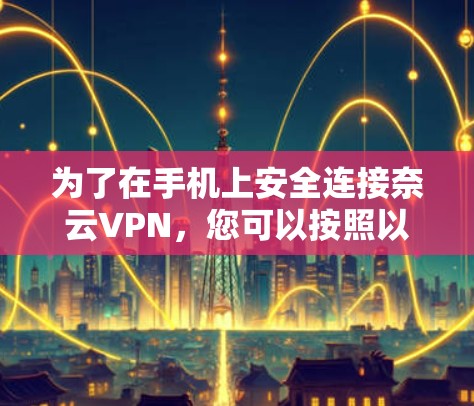 为了在手机上安全连接奈云VPN,您可以按照以下步骤操作