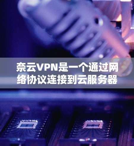 奈云VPN是一个通过网络协议连接到云服务器的工具,提供用户访问云资源的能力。以下是奈云VPN使用过程中可能遇到的问题及其解决方法