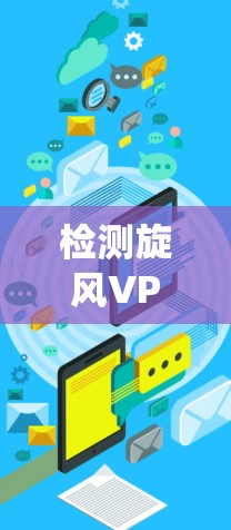 检测旋风VPN的速率需要系统地进行，以下是一个清晰的步骤指南