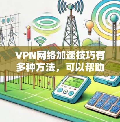 VPN网络加速技巧有多种方法,可以帮助你更高效地连接到国内服务器。以下是一些实用的VPN网络加速技巧