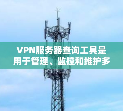 VPN服务器查询工具是用于管理、监控和维护多个VPN服务器的工具,它们帮助用户了解服务器的状态和性能,以便选择适合的服务器和及时发现并处理问题。以下是这些工具的主要功能和使用方法