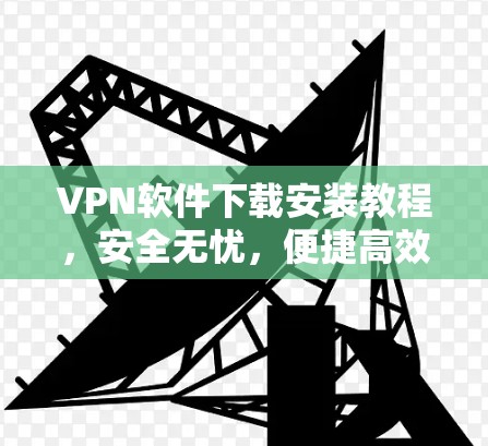 VPN软件下载安装教程,安全无忧,便捷高效