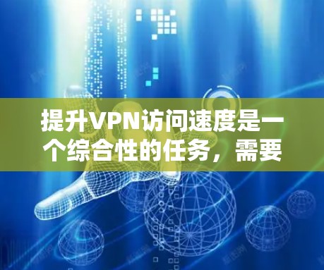 提升VPN访问速度是一个综合性的任务,需要考虑设备、技术、用户和环境的因素。以下是一些具体的提升技巧,帮助您有效提高VPN访问速度