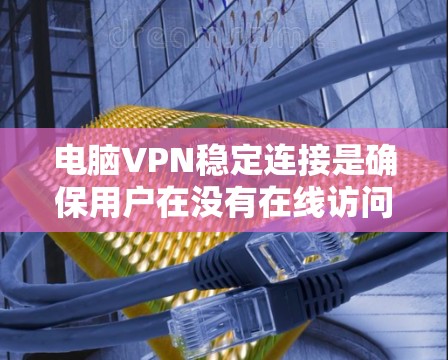 电脑VPN稳定连接是确保用户在没有在线访问的情况下能够通过手机或电脑访问目标网站的关键步骤。以下是一些具体的解决方法，帮助您实现稳定连接