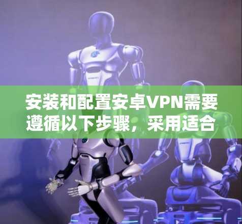 安装和配置安卓VPN需要遵循以下步骤,采用适合的软件进行操作,确保安全和舒适