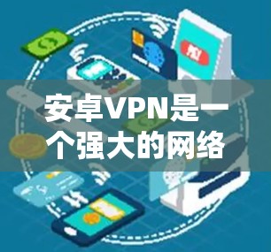安卓VPN是一个强大的网络保护工具，可以用来加密数据、访问外部网络、或者保护IP地址的安全。以下是使用安卓VPN的详细介绍