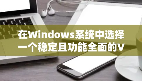 在Windows系统中选择一个稳定且功能全面的VPN工具，以下是一些推荐的选项，涵盖官方版本和第三方软件