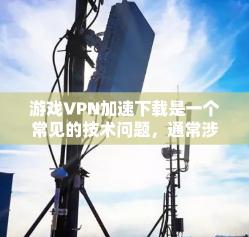 游戏VPN加速下载是一个常见的技术问题,通常涉及连接到VPN服务器,然后使用高速网络连接下载游戏。以下是一些建议和步骤,帮助您顺利解决这个问题