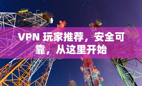 VPN 玩家推荐,安全可靠,从这里开始