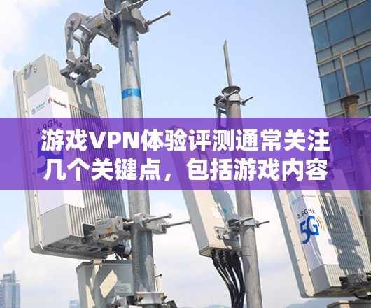 游戏VPN体验评测通常关注几个关键点,包括游戏内容的质量、游戏运行流畅度、网络稳定性以及带宽分配等。以下是一些常见的评测内容点,供参考
