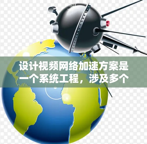设计视频网络加速方案是一个系统工程，涉及多个关键环节。以下是一个结构清晰且详细的设计方案，涵盖背景、目标、技术、适配、用户体验、配置和注意事项，确保每一步都清晰可执行