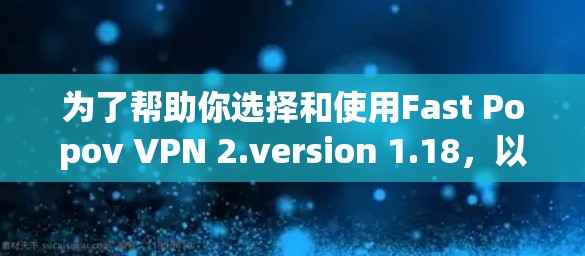 为了帮助你选择和使用Fast Popov VPN 2.version 1.18，以下是一些关键步骤和建议