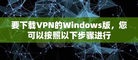 要下载VPN的Windows版，您可以按照以下步骤进行