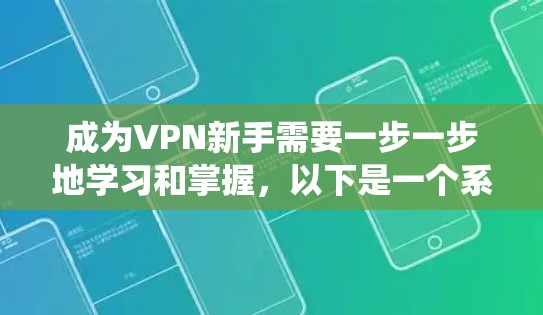 成为VPN新手需要一步一步地学习和掌握，以下是一个系统化的指南，帮助你顺利开始使用VPN