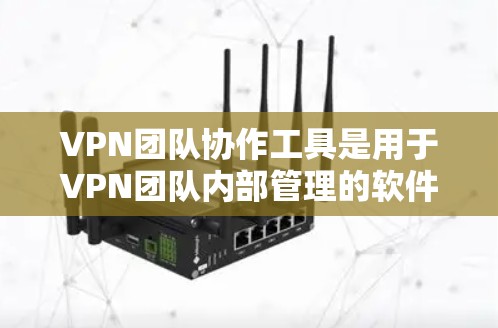 VPN团队协作工具是用于VPN团队内部管理的软件，提供配置、管理、监控等核心功能。以下是对这些工具的详细总结